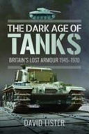 The dark age of tanks : Britain's lost armour, 1945-1970 /