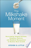 The milkshake moment : overcoming stupid systems, pointless policies, and muddled management to realize real growth /