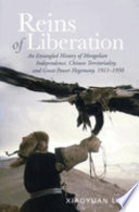Reins of liberation : an entangled history of Mongolian independence, Chinese territoriality, and great power hegemony, 1911-1950 /