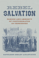 Rebel salvation : pardon and amnesty of Confederates in Tennessee /