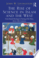 The rise of science in Islam and the West : from shared heritage to parting of the ways, 8th to 19th centuries /