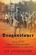 Dragonslayer : the legend of Erich Ludendorff in the Weimar Republic and Third Reich /