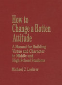How to change a rotten attitude : a manual for building virtue and character in middle and high school students /