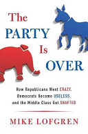 The party is over : how Republicans went crazy, Democrats became useless, and the middle class got shafted /