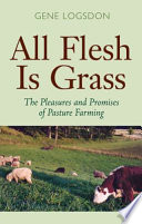 All flesh is grass : the pleasures and promises of pasture farming /
