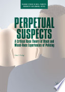 Perpetual suspects : a critical race theory of black and mixed-race experiences of policing /