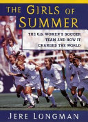 The girls of summer : the U.S. women's soccer team and how it changed the world /
