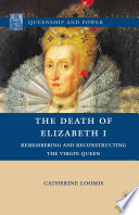 The Death of Elizabeth I : Remembering and Reconstructing the Virgin Queen /