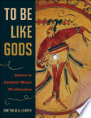 To be like gods : dance in ancient Maya civilization /