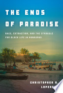 The ends of paradise : race, extraction, and the struggle for Black life in Honduras /