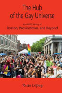 The hub of the gay universe : an LGBTQ history of Boston, Provincetown, and beyond /