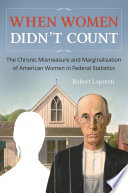 When women didn't count : the chronic mismeasure and marginalization of American women in federal statistics /