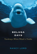 Beluga days : tracking a white whale's truths /