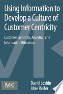 Using information to develop a culture of customer centricity : customer centricity, analytics, and information utilization /