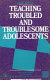 Teaching troubled and troublesome adolescents /
