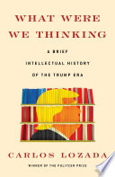 What were we thinking : a brief intellectual history of the Trump era /