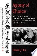 Agony of choice : Matsuoka Yōsuke and the rise and fall of the Japanese Empire, 1880-1946 /