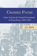 Crossed paths : labor activism and colonial governance in Hong Kong, 1938-1958 /
