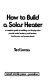 How to build a solar heater : a complete guide to building and buying solar panels, water heaters, pool heaters, barbecues, and power plants /