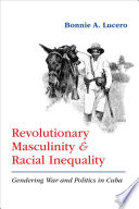 Revolutionary masculinity and racial inequality : gendering war and politics in Cuba /