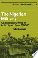 The Nigerian military ; a sociological analysis of authority & revolt 1960-67.