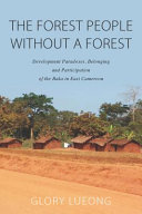 The forest people without a forest : development paradoxes, belonging and participation of the Baka in East Cameroon /