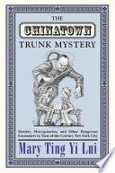 The Chinatown trunk mystery : murder, miscegenation, and other dangerous encounters in turn-of-the-century New York City /