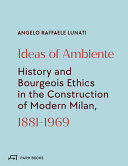 Ideas of ambiente : history and bourgeois ethic in the construction of modern Milan, 1881-1969 /