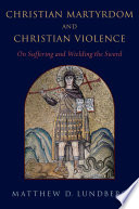 Christian martyrdom and Christian violence : on suffering and wielding the sword /