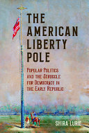 The American liberty pole : popular politics and the struggle for democracy in the early Republic /