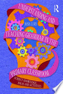 Understanding and teaching grammar in the primary classroom : subject knowledge, ideas, and activities /