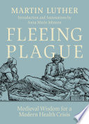 Fleeing plague : medieval wisdom for a modern health crisis : based on Martin Luther's "Whether one may flee from a deadly plague" (1527) /