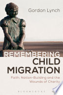 Remembering child migration : faith, nation-building, and the wounds of charity /