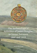 The archaeological activities of James Douglas in Sussex between 1809 and 1819 /