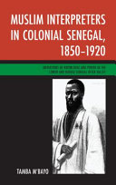 Muslim interpreters in colonial Senegal, 1850-1920 : mediations of knowledge and power in the lower and middle Senegal River Valley /