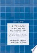 Upper Middle Class Social Reproduction : Wealth, Schooling, and Residential Choice in Chile /