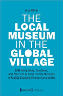 The local museum in the global village : rethinking ideas, functions, and practices of local history museums in rapidly changing diverse communities /