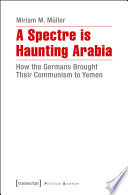 A Spectre is Haunting Arabia : How the Germans Brought Their Communism to Yemen.