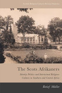 The Scots Afrikaners : identity politics and intertwined religious cultures in Southern and Central Africa /