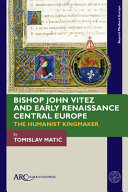 Bishop John Vitez and Early Renaissance Central Europe : The Humanist Kingmaker.