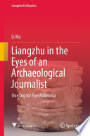 Liangzhu in the Eyes of an Archaeological Journalist : One Dig for Five Millennia /