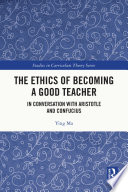The ethics of becoming a good teacher : in conversation with Aristotle and Confucius /