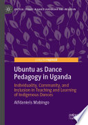 Ubuntu as Dance Pedagogy in Uganda : Individuality, Community, and Inclusion in Teaching and Learning of Indigenous Dances /