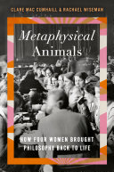 Metaphysical animals : how four women brought philosophy back to life /