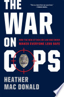 The war on cops : how the new attack on law and order makes everyone less safe /