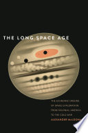 The long space age : the economic origins of space exploration from Colonial America to the Cold War /