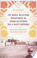 The media relations department of Hizbollah wishes you a happy birthday : unexpected encounters in the changing Middle East /