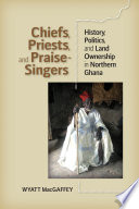 Chiefs, priests, and praise-singers : history, politics, and land ownership in northern Ghana /