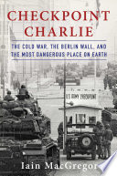 Checkpoint Charlie : the Cold War, the Berlin Wall, and the most dangerous place on earth /