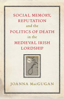 Social memory, reputation and the politics of death in the medieval Irish lordship /